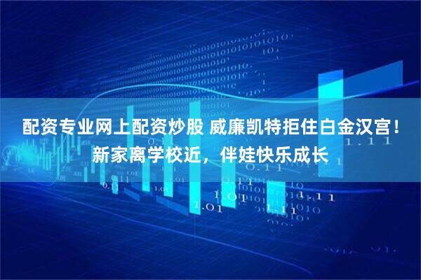 配资专业网上配资炒股 威廉凯特拒住白金汉宫！新家离学校近，伴娃快乐成长