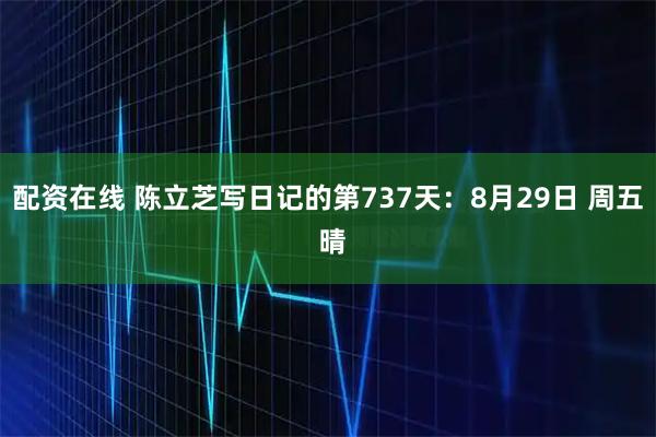 配资在线 陈立芝写日记的第737天：8月29日 周五 晴