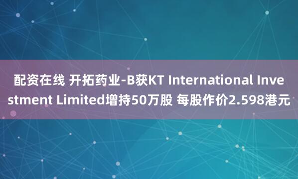 配资在线 开拓药业-B获KT International Investment Limited增持50万股 每股作价2.598港元