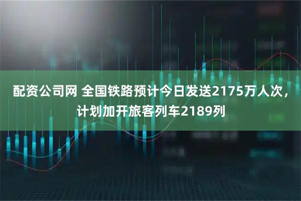 配资公司网 全国铁路预计今日发送2175万人次，计划加开旅客列车2189列