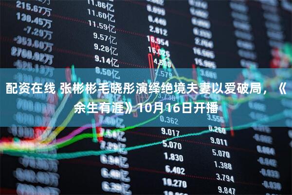 配资在线 张彬彬毛晓彤演绎绝境夫妻以爱破局，《余生有涯》10月16日开播