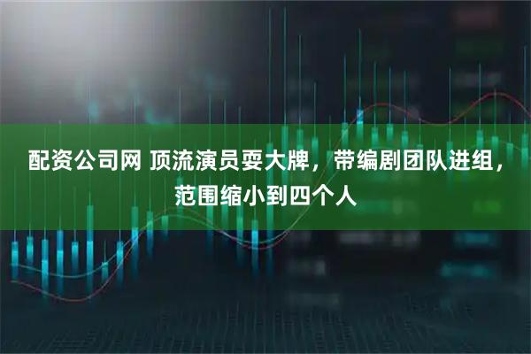 配资公司网 顶流演员耍大牌，带编剧团队进组，范围缩小到四个人