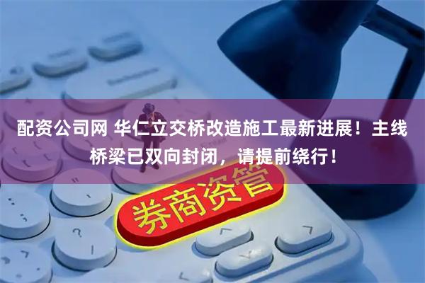 配资公司网 华仁立交桥改造施工最新进展！主线桥梁已双向封闭，请提前绕行！