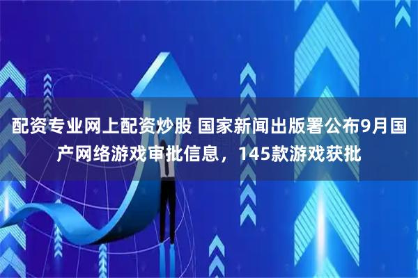配资专业网上配资炒股 国家新闻出版署公布9月国产网络游戏审批信息，145款游戏获批