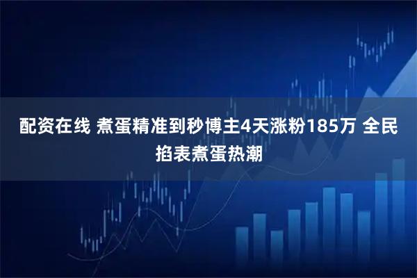 配资在线 煮蛋精准到秒博主4天涨粉185万 全民掐表煮蛋热潮