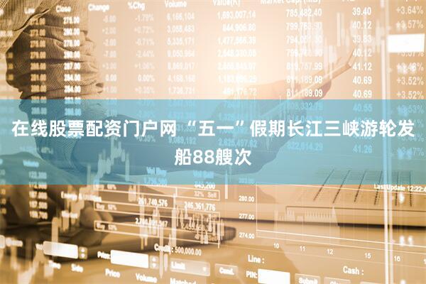 在线股票配资门户网 “五一”假期长江三峡游轮发船88艘次