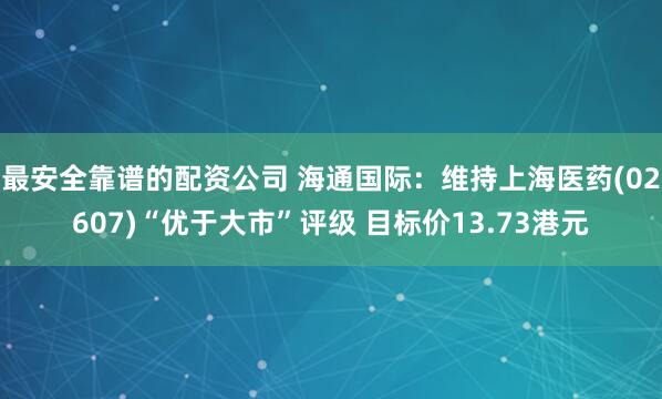 最安全靠谱的配资公司 海通国际：维持上海医药(02607)“优于大市”评级 目标价13.73港元