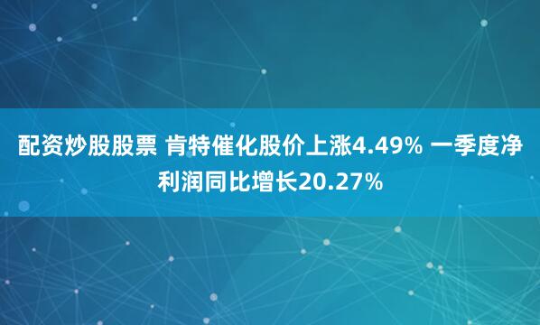 配资炒股股票 肯特催化股价上涨4.49% 一季度净利润同比增长20.27%