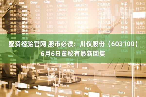 配资经验官网 股市必读：川仪股份（603100）6月6日董秘有最新回复