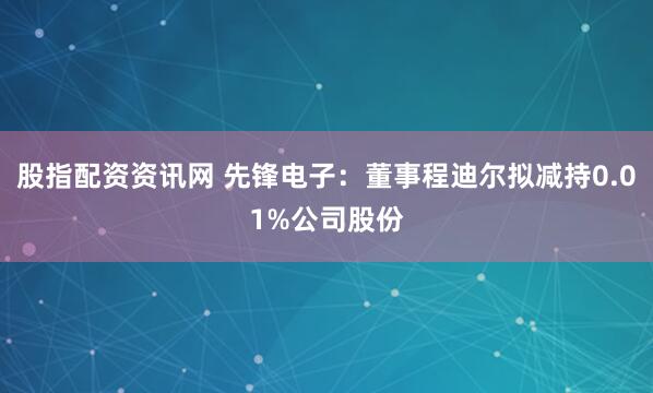 股指配资资讯网 先锋电子：董事程迪尔拟减持0.01%公司股份