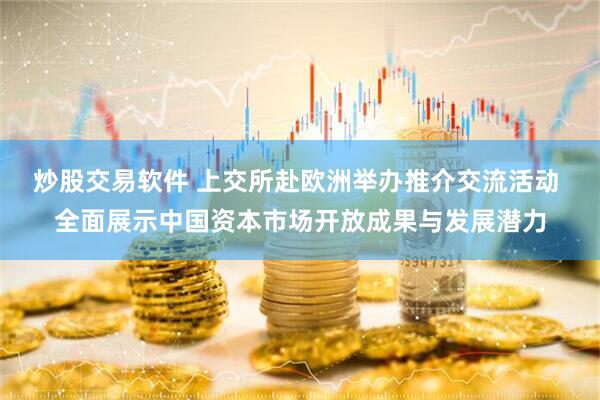 炒股交易软件 上交所赴欧洲举办推介交流活动 全面展示中国资本市场开放成果与发展潜力
