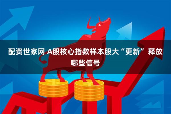 配资世家网 A股核心指数样本股大“更新” 释放哪些信号