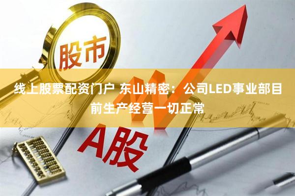 线上股票配资门户 东山精密：公司LED事业部目前生产经营一切正常