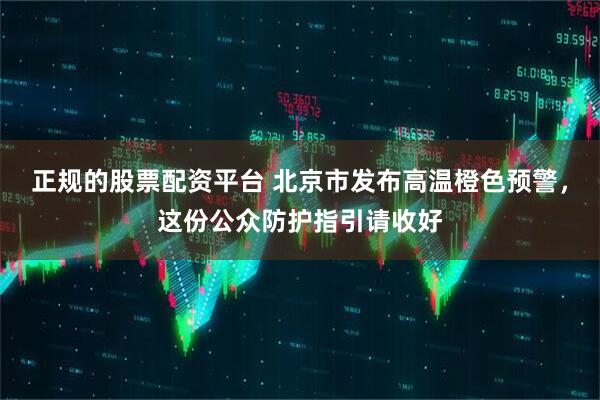 正规的股票配资平台 北京市发布高温橙色预警，这份公众防护指引请收好