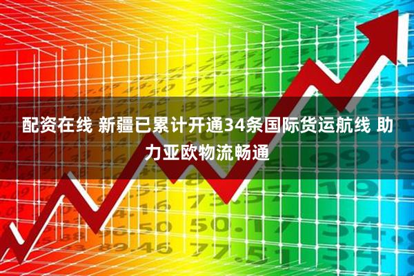 配资在线 新疆已累计开通34条国际货运航线 助力亚欧物流畅通