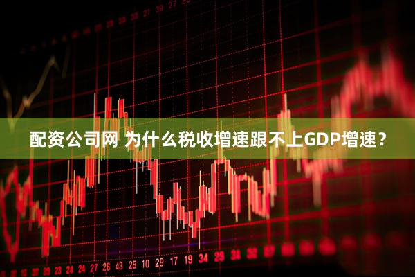 配资公司网 为什么税收增速跟不上GDP增速？